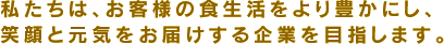 私たちは、お客様の食生活をより豊かにし、笑顔と元気をお届けする企業を目指します。